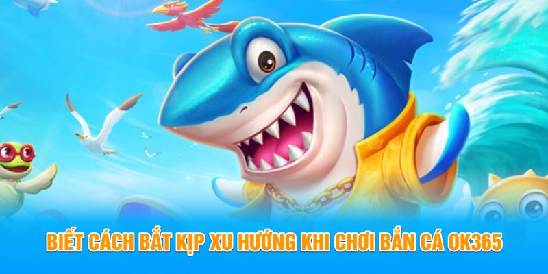 Biết cách bắt kịp xu hướng khi chơi Bắn Cá OK365