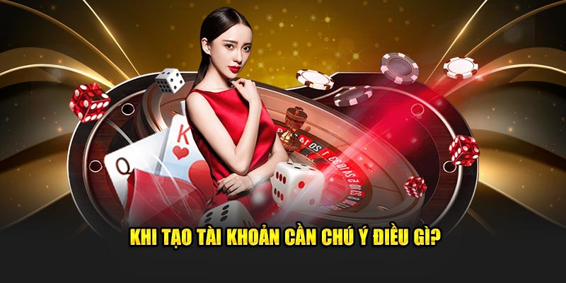 Khi tạo tài khoản cần lưu tâm điều gì?