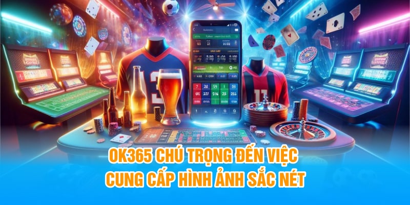 OK365 chú trọng đến việc cung cấp hình ảnh sắc nét